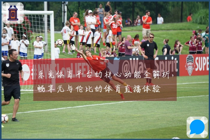 乐竞体育平台的核心功能全解析，畅享无与伦比的体育直播体验