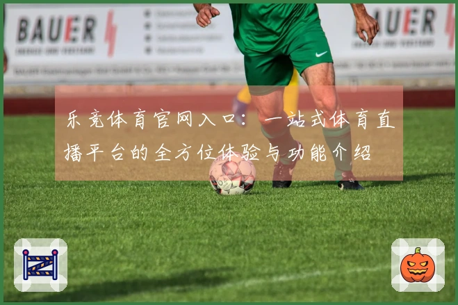 乐竞体育官网入口：一站式体育直播平台的全方位体验与功能介绍