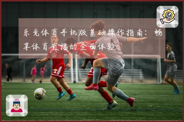 乐竞体育手机版基础操作指南：畅享体育直播的全面体验