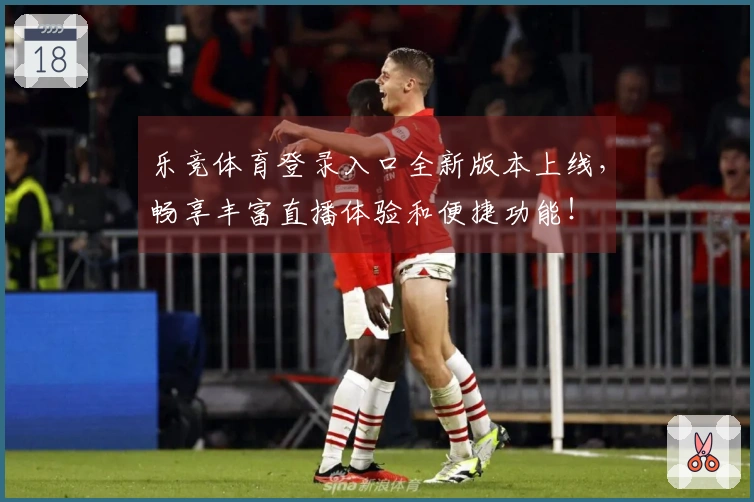 乐竞体育登录入口全新版本上线,畅享丰富直播体验和便捷功能!