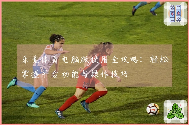 乐竞体育电脑版使用全攻略：轻松掌握平台功能与操作技巧