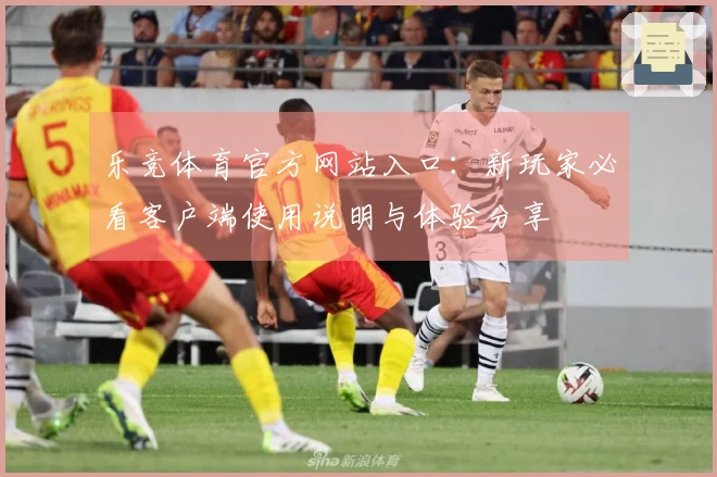 乐竞体育官方网站入口：新玩家必看客户端使用说明与体验分享