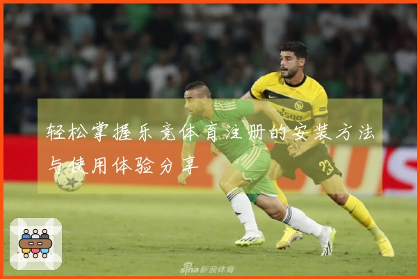 轻松掌握乐竞体育注册的安装方法与使用体验分享