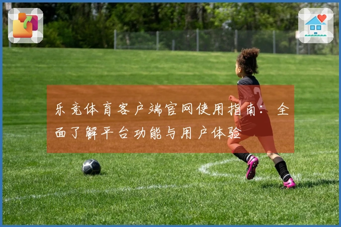 乐竞体育客户端官网使用指南：全面了解平台功能与用户体验