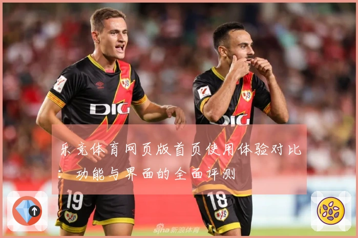 乐竞体育网页版首页使用体验对比:功能与界面的全面评测