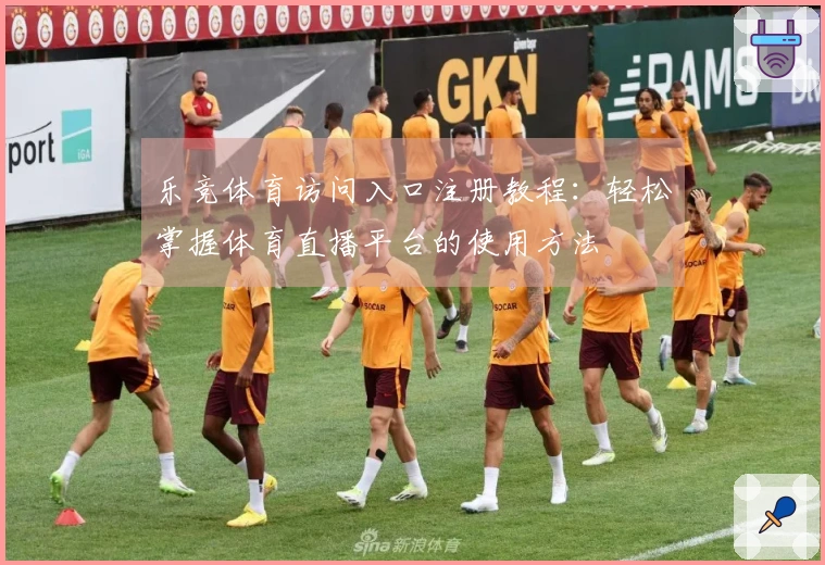 乐竞体育访问入口注册教程：轻松掌握体育直播平台的使用方法