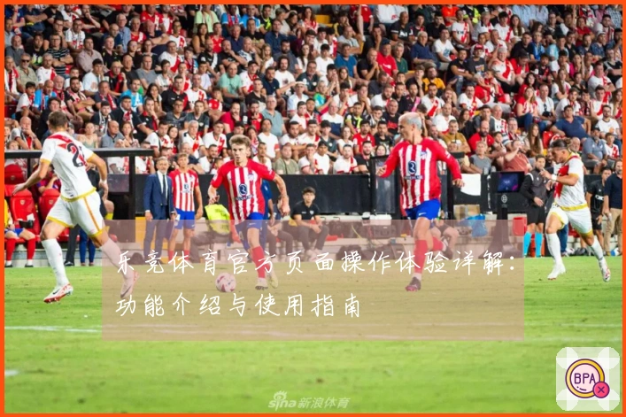 乐竞体育官方页面操作体验详解：功能介绍与使用指南
