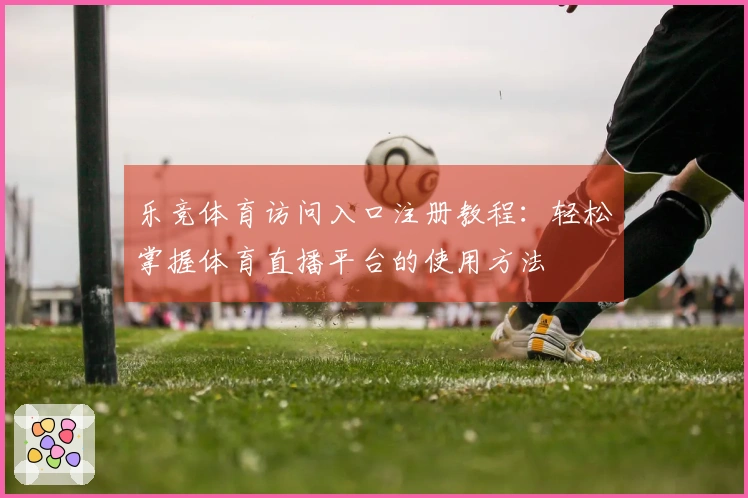 乐竞体育访问入口注册教程:轻松掌握体育直播平台的使用方法