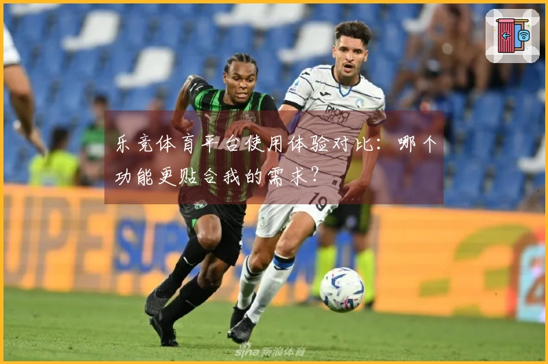 乐竞体育平台使用体验对比：哪个功能更贴合我的需求？