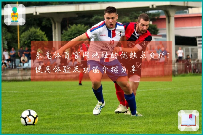 乐竞体育官网地址的优缺点分析:使用体验及功能介绍分享