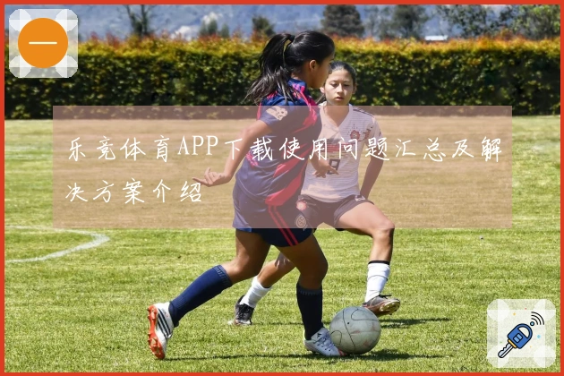 乐竞体育APP下载使用问题汇总及解决方案介绍