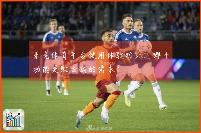 乐竞体育平台使用体验对比：哪个功能更贴合我的需求？