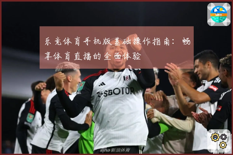 乐竞体育手机版基础操作指南：畅享体育直播的全面体验