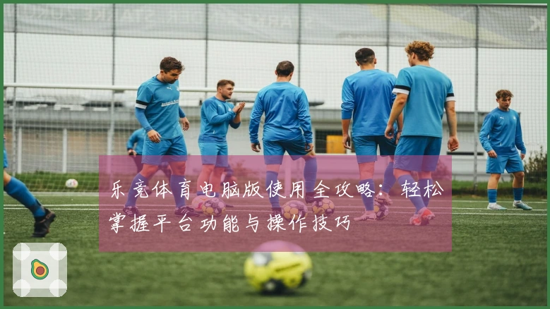 乐竞体育电脑版使用全攻略：轻松掌握平台功能与操作技巧