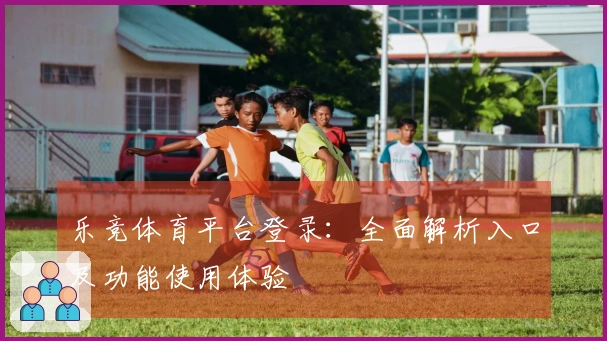 乐竞体育平台登录:全面解析入口及功能使用体验