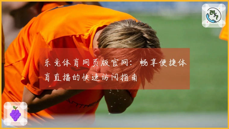 乐竞体育网页版官网：畅享便捷体育直播的快速访问指南