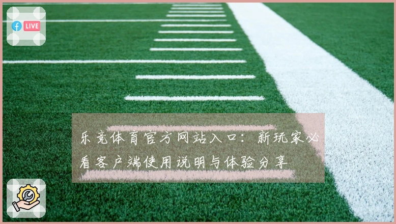 乐竞体育官方网站入口：新玩家必看客户端使用说明与体验分享