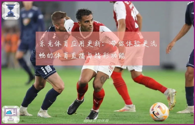 乐竞体育应用更新:带你体验更流畅的体育直播与精彩功能