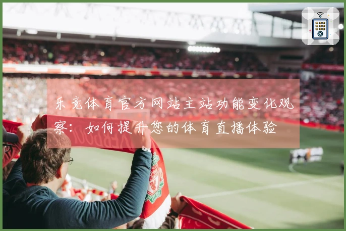 乐竞体育官方网站主站功能变化观察：如何提升您的体育直播体验