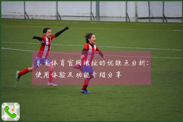 乐竞体育官网地址的优缺点分析：使用体验及功能介绍分享