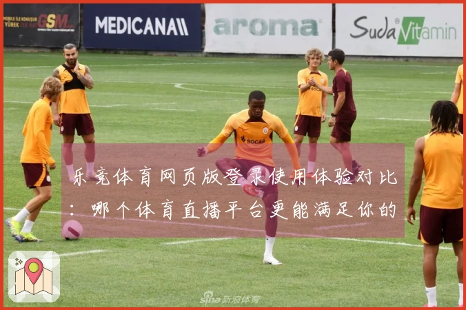 乐竞体育网页版登录使用体验对比:哪个体育直播平台更能满足你的需求?