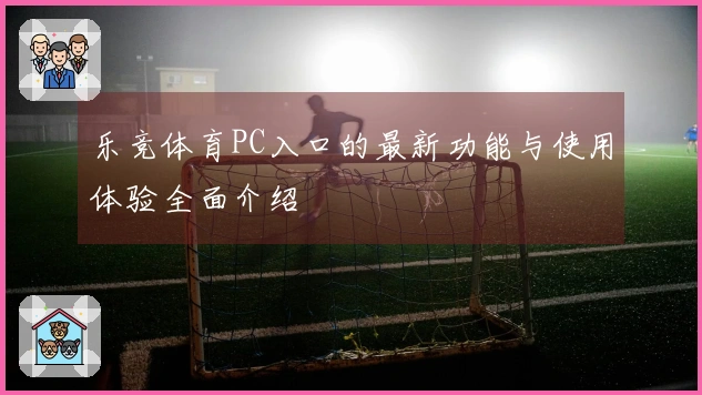 乐竞体育PC入口的最新功能与使用体验全面介绍