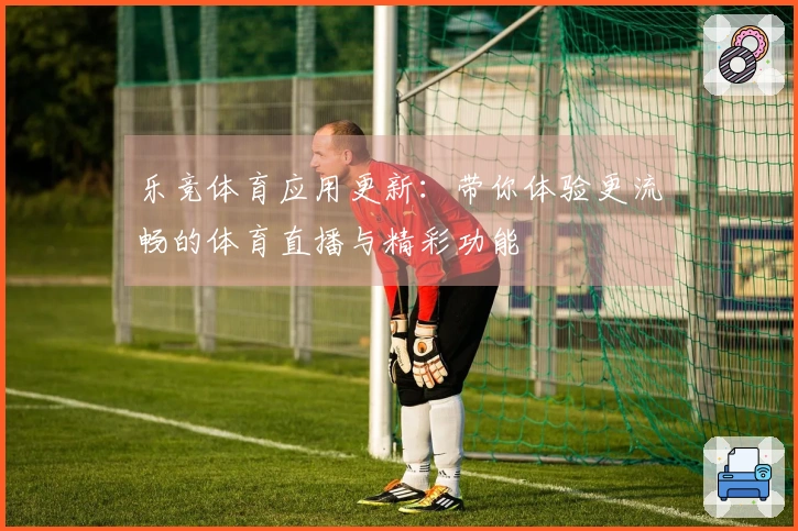 乐竞体育应用更新：带你体验更流畅的体育直播与精彩功能