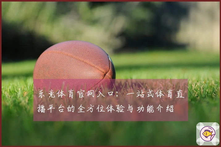 乐竞体育官网入口:一站式体育直播平台的全方位体验与功能介绍