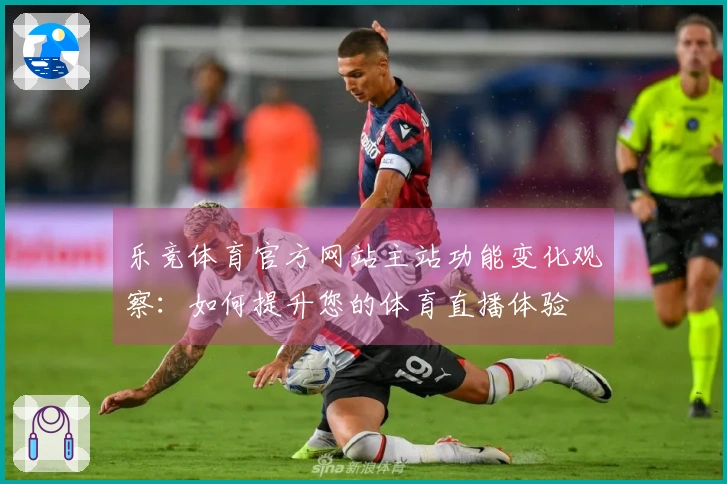 乐竞体育官方网站主站功能变化观察：如何提升您的体育直播体验